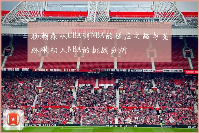 杨瀚森从CBA到NBA的适应之路与克林根初入NBA的挑战分析