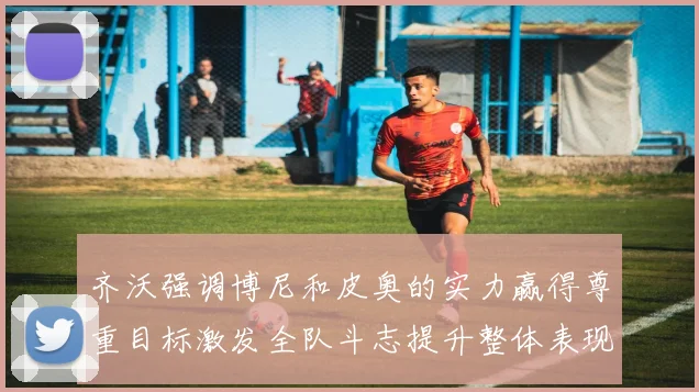 齐沃强调博尼和皮奥的实力赢得尊重目标激发全队斗志提升整体表现