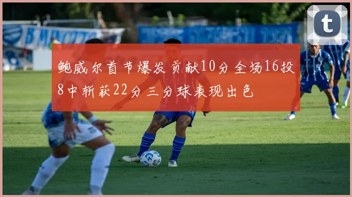 鲍威尔首节爆发贡献10分全场16投8中斩获22分三分球表现出色