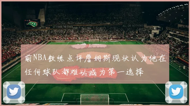 前NBA教练点评詹姆斯现状认为他在任何球队都难以成为第一选择