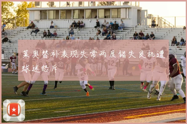莱奥替补表现失常两度错失良机遭球迷怒斥