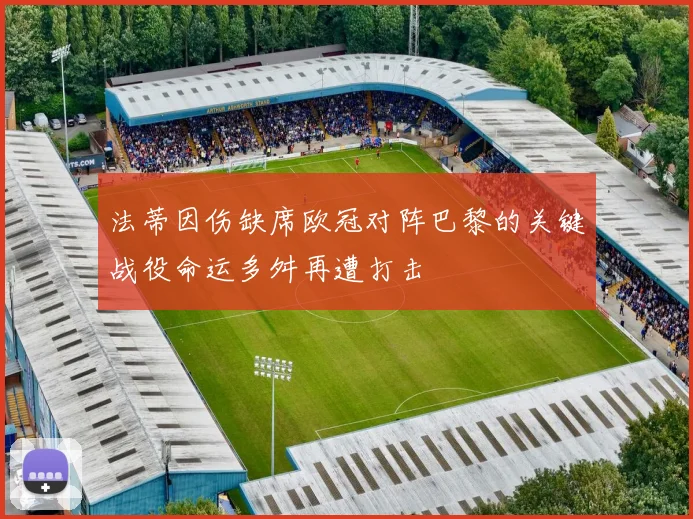 法蒂因伤缺席欧冠对阵巴黎的关键战役命运多舛再遭打击