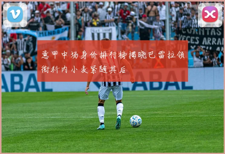 意甲中场身价排行榜揭晓巴雷拉领衔科内小麦紧随其后