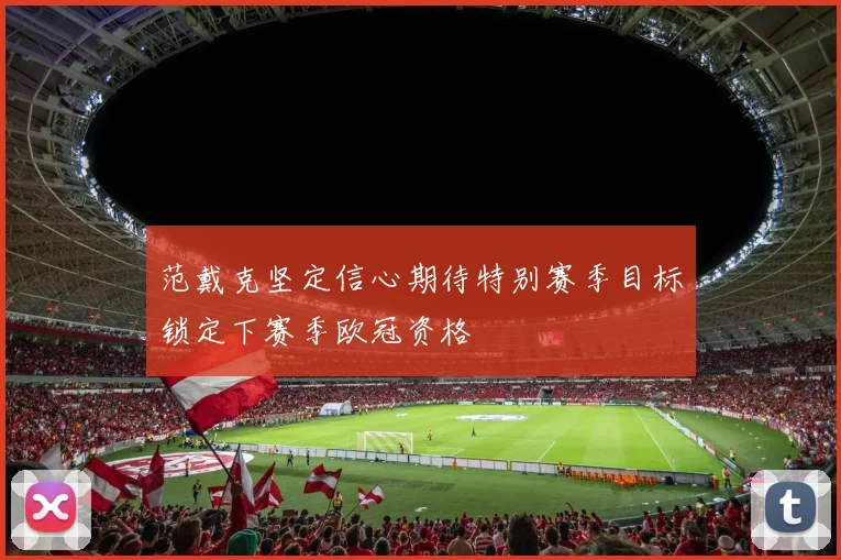 范戴克坚定信心期待特别赛季目标锁定下赛季欧冠资格