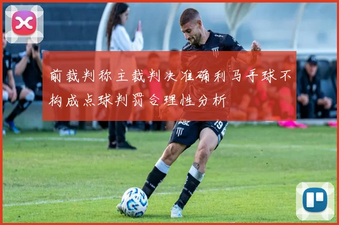 前裁判称主裁判决准确利马手球不构成点球判罚合理性分析