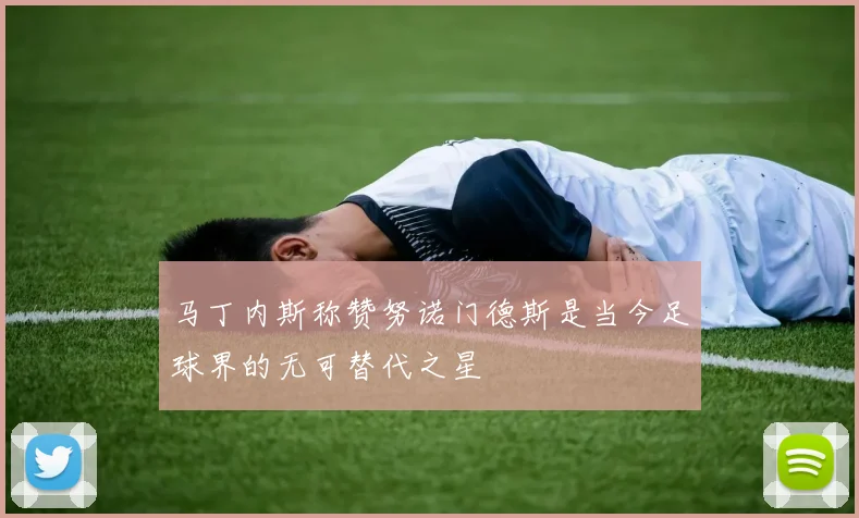 马丁内斯称赞努诺门德斯是当今足球界的无可替代之星