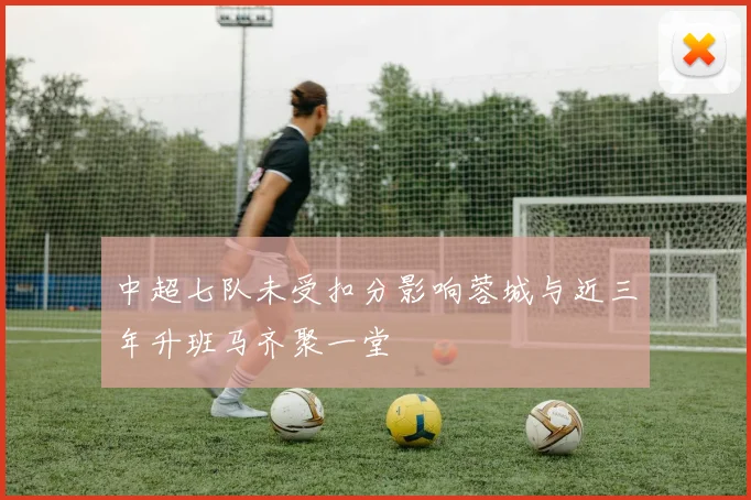 中超七队未受扣分影响蓉城与近三年升班马齐聚一堂