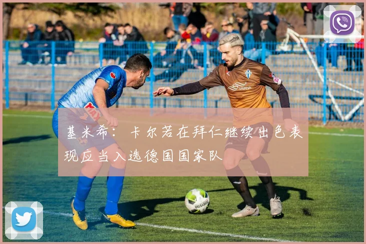 基米希：卡尔若在拜仁继续出色表现应当入选德国国家队