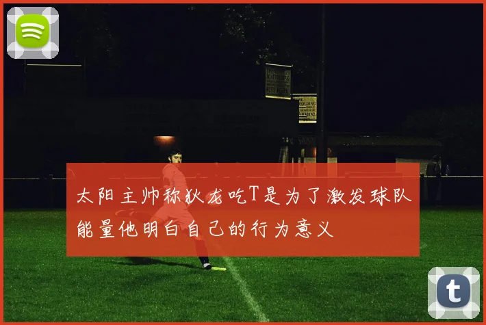 太阳主帅称狄龙吃T是为了激发球队能量他明白自己的行为意义