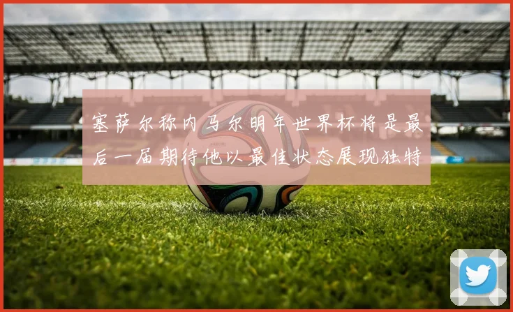 塞萨尔称内马尔明年世界杯将是最后一届期待他以最佳状态展现独特风采