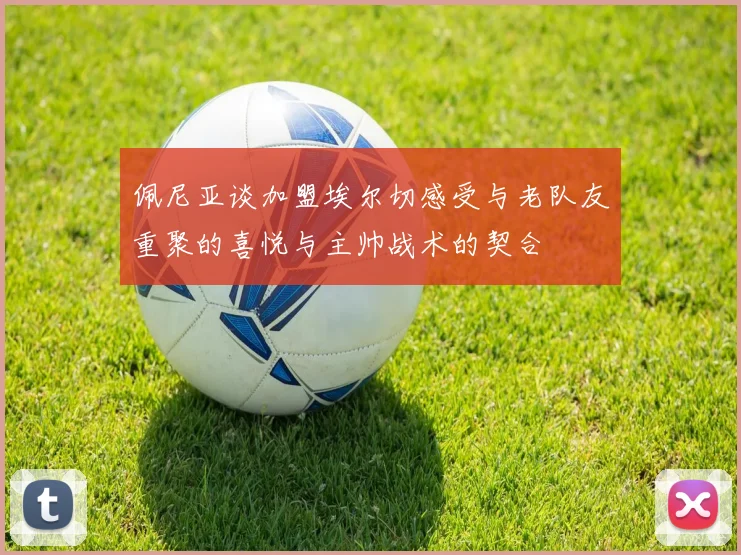 佩尼亚谈加盟埃尔切感受与老队友重聚的喜悦与主帅战术的契合