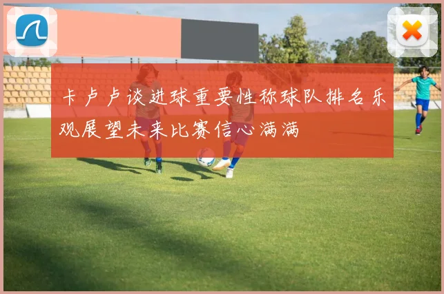 卡卢卢谈进球重要性称球队排名乐观展望未来比赛信心满满