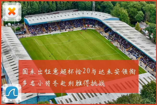 国米出征意超杯恰20与达米安领衔多名小将齐赴利雅得挑战