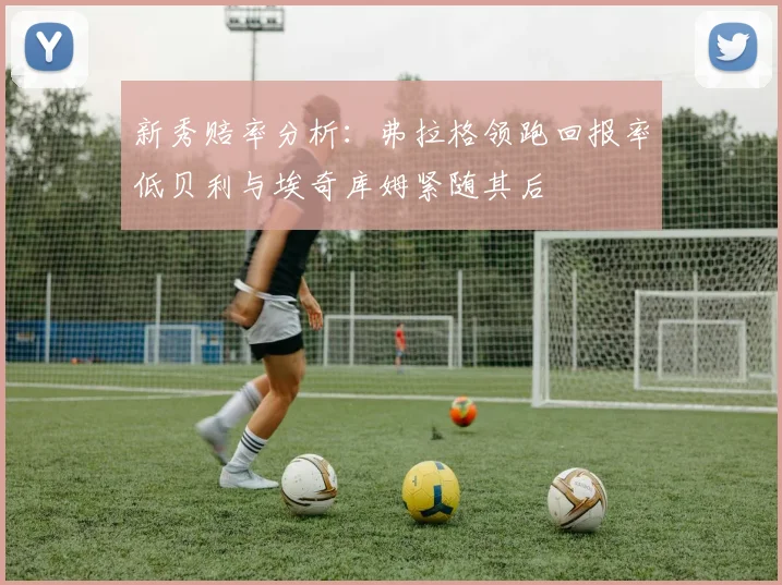 新秀赔率分析：弗拉格领跑回报率低贝利与埃奇库姆紧随其后