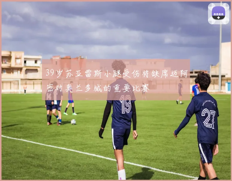 39岁苏亚雷斯小腿受伤将缺席迈阿密对奥兰多城的重要比赛