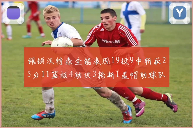 佩顿沃特森全能表现19投9中斩获25分11篮板4助攻3抢断1盖帽助球队争胜