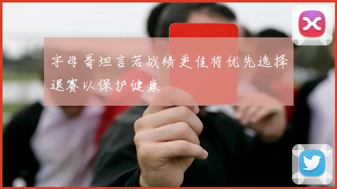 字母哥坦言若战绩更佳将优先选择退赛以保护健康