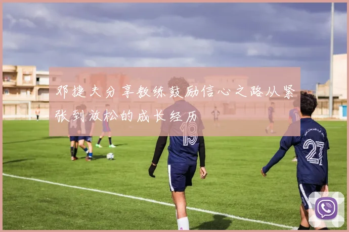 邓捷夫分享教练鼓励信心之路从紧张到放松的成长经历