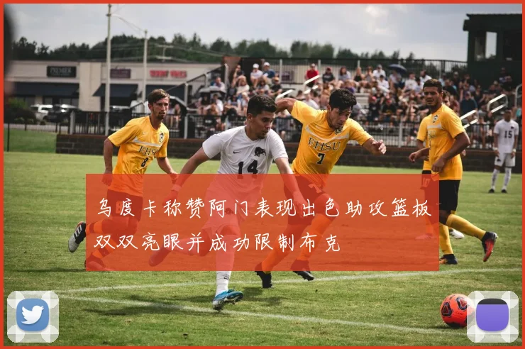 乌度卡称赞阿门表现出色助攻篮板双双亮眼并成功限制布克