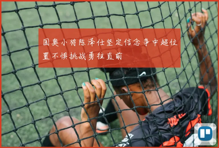 国奥小将陈泽仕坚定信念争中超位置不惧挑战勇往直前