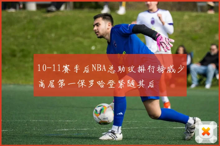 10-11赛季后NBA总助攻排行榜威少高居第一保罗哈登紧随其后