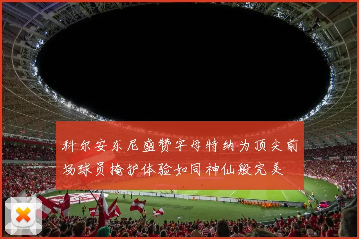 科尔安东尼盛赞字母特纳为顶尖前场球员掩护体验如同神仙般完美