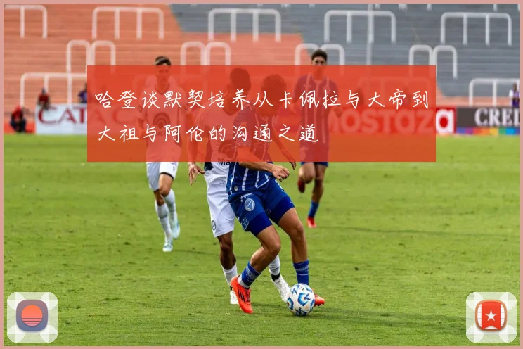 哈登谈默契培养从卡佩拉与大帝到大祖与阿伦的沟通之道
