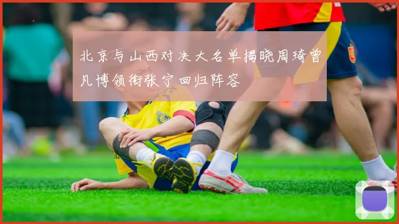 北京与山西对决大名单揭晓周琦曾凡博领衔张宁回归阵容