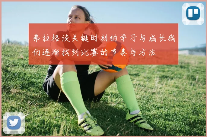 弗拉格谈关键时刻的学习与成长我们逐渐找到比赛的节奏与方法
