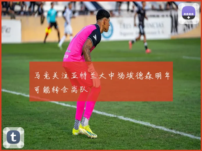 马竞关注亚特兰大中场埃德森明年可能转会离队