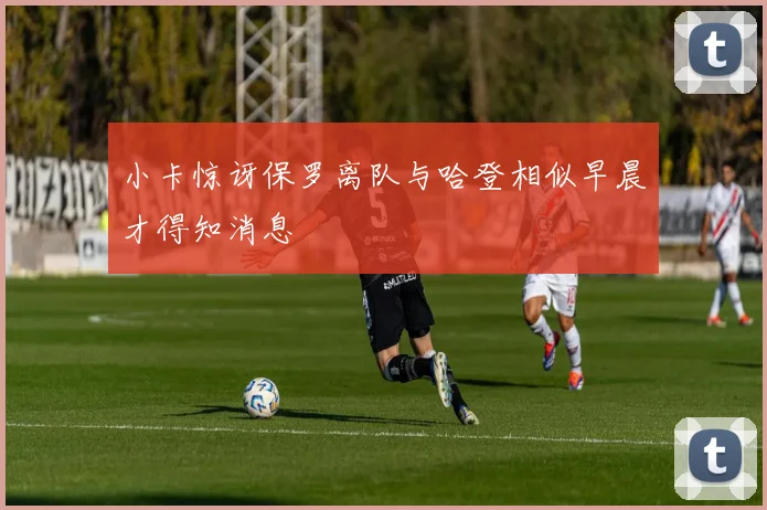 小卡惊讶保罗离队与哈登相似早晨才得知消息