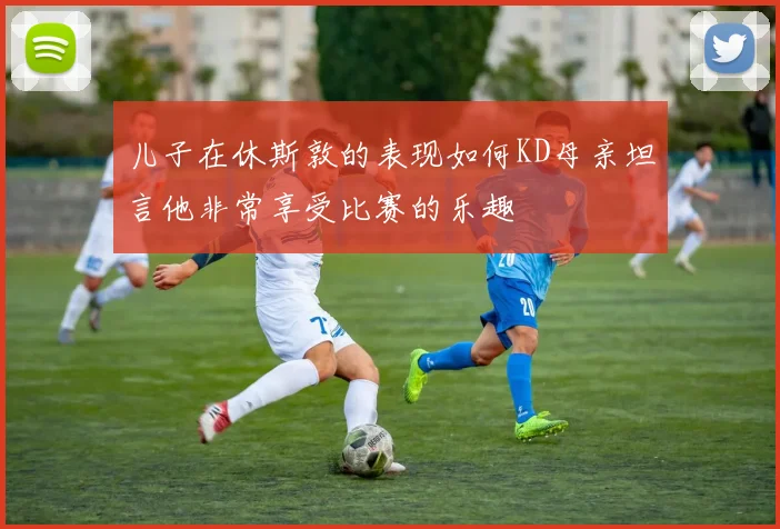 儿子在休斯敦的表现如何KD母亲坦言他非常享受比赛的乐趣