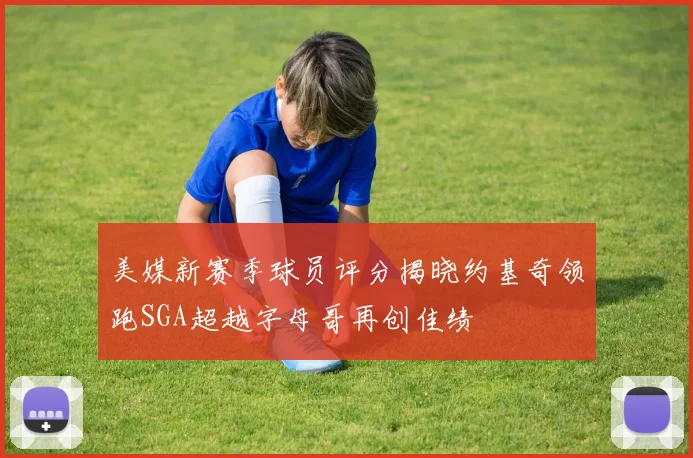 美媒新赛季球员评分揭晓约基奇领跑SGA超越字母哥再创佳绩