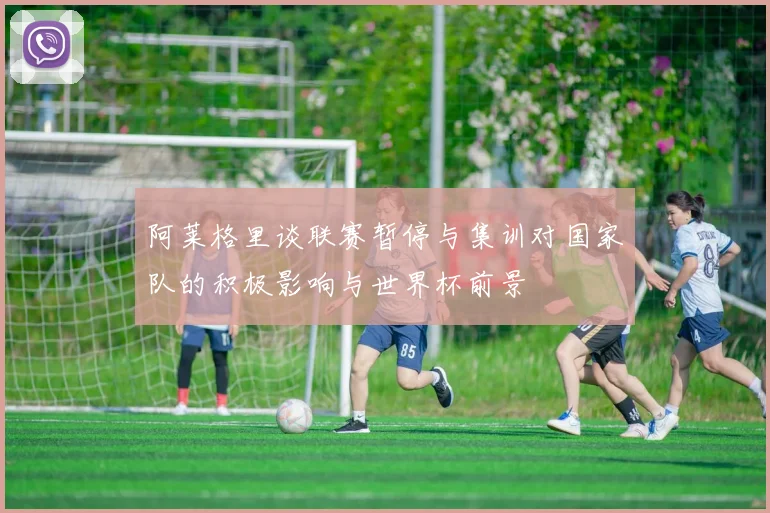 阿莱格里谈联赛暂停与集训对国家队的积极影响与世界杯前景