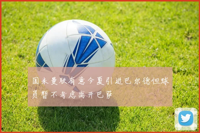 国米曼联有意今夏引进巴尔德但球员暂不考虑离开巴萨