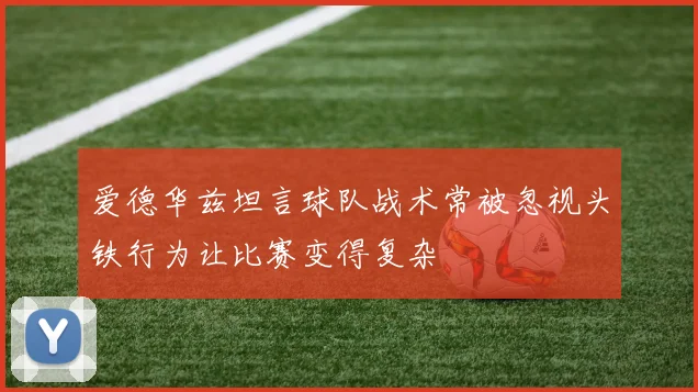 爱德华兹坦言球队战术常被忽视头铁行为让比赛变得复杂