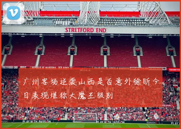 广州客场逆袭山西是否意外徐昕今日表现堪称大魔王级别