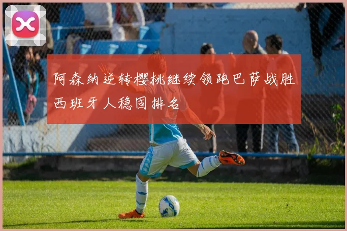 阿森纳逆转樱桃继续领跑巴萨战胜西班牙人稳固排名