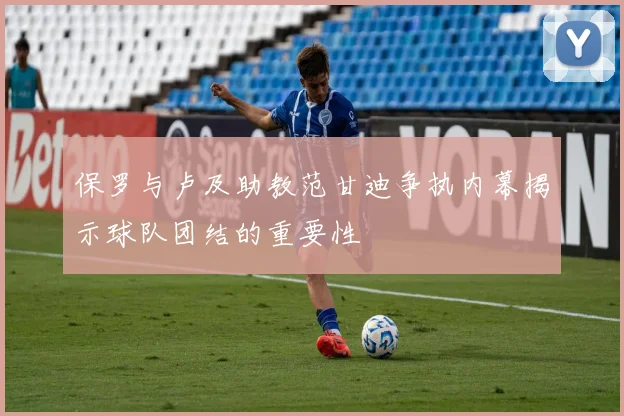 保罗与卢及助教范甘迪争执内幕揭示球队团结的重要性