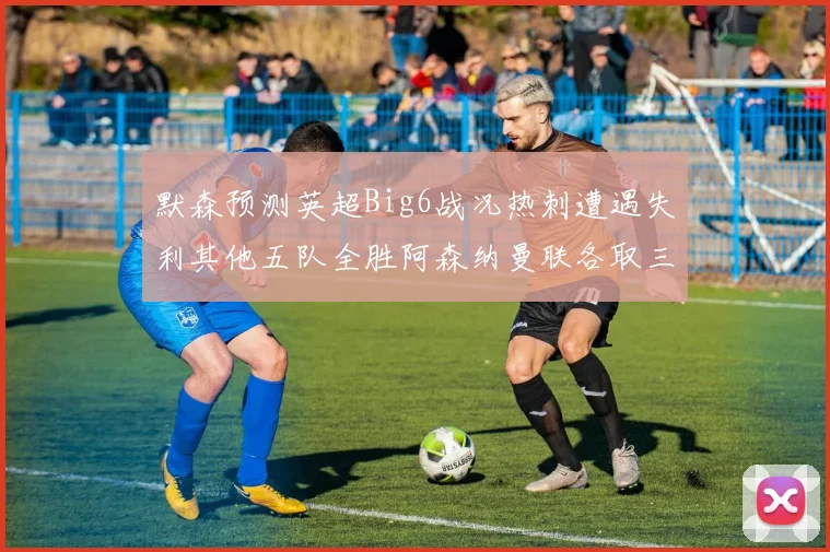 默森预测英超Big6战况热刺遭遇失利其他五队全胜阿森纳曼联各取三分