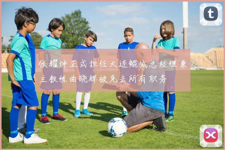 张耀坤正式担任大连鲲城总经理兼主教练曲晓辉被免去所有职务