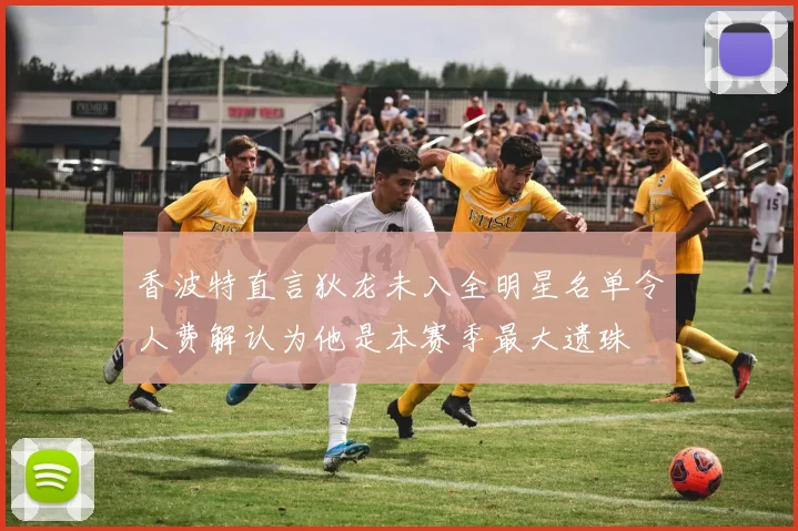 香波特直言狄龙未入全明星名单令人费解认为他是本赛季最大遗珠