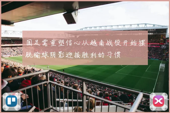 国足需重塑信心从越南战役开始摆脱输球阴影迎接胜利的习惯