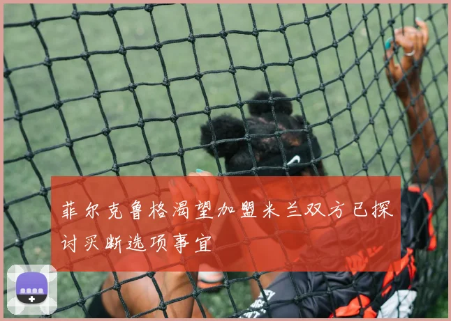 菲尔克鲁格渴望加盟米兰双方已探讨买断选项事宜