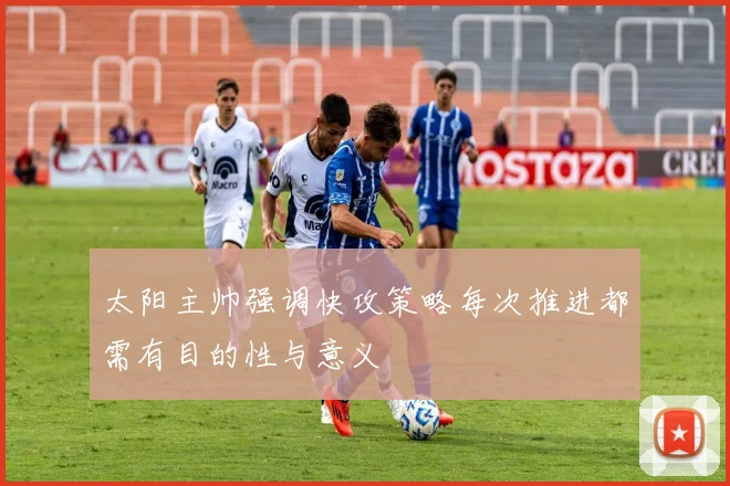 太阳主帅强调快攻策略每次推进都需有目的性与意义