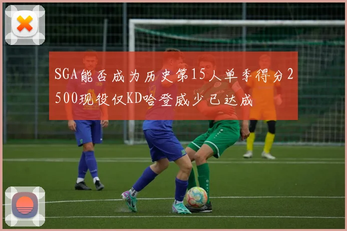 SGA能否成为历史第15人单季得分2500现役仅KD哈登威少已达成