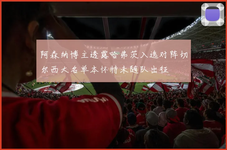 阿森纳博主透露哈弗茨入选对阵切尔西大名单本怀特未随队出征