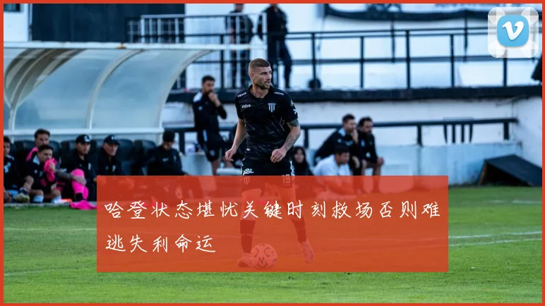 哈登状态堪忧关键时刻救场否则难逃失利命运