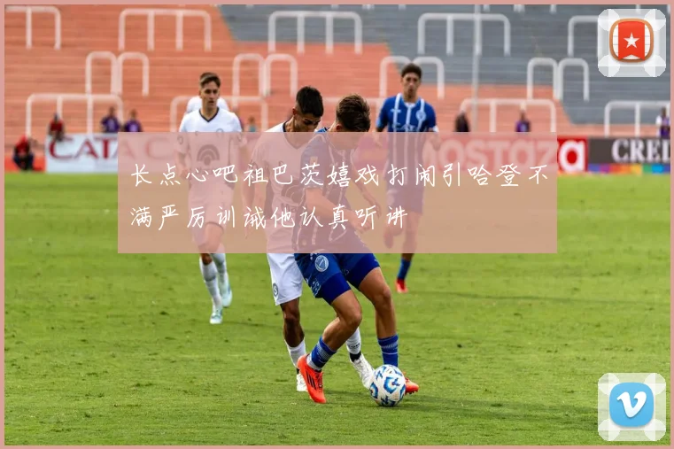 长点心吧祖巴茨嬉戏打闹引哈登不满严厉训诫他认真听讲