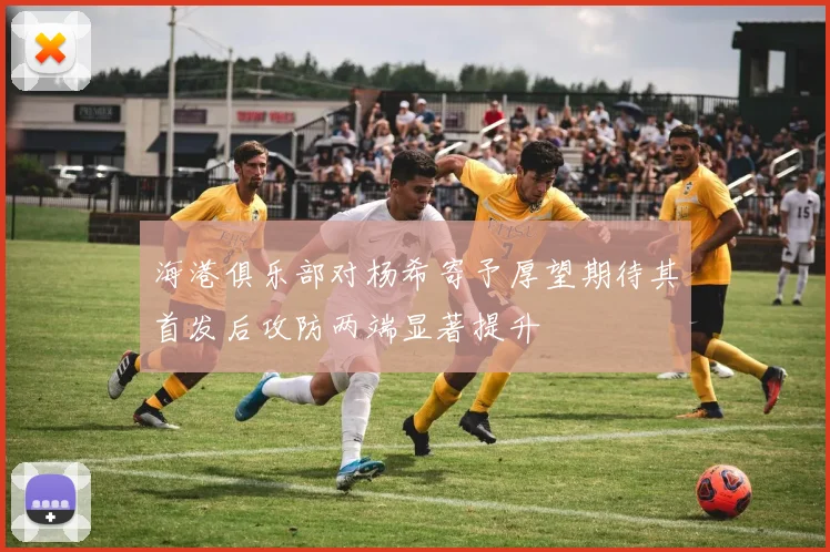 海港俱乐部对杨希寄予厚望期待其首发后攻防两端显著提升